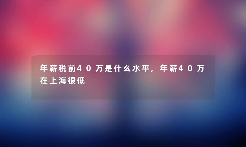 年薪税前40万是什么水平,年薪40万在上海很低 年薪税前40万是什么水平,年薪40万在上海很低