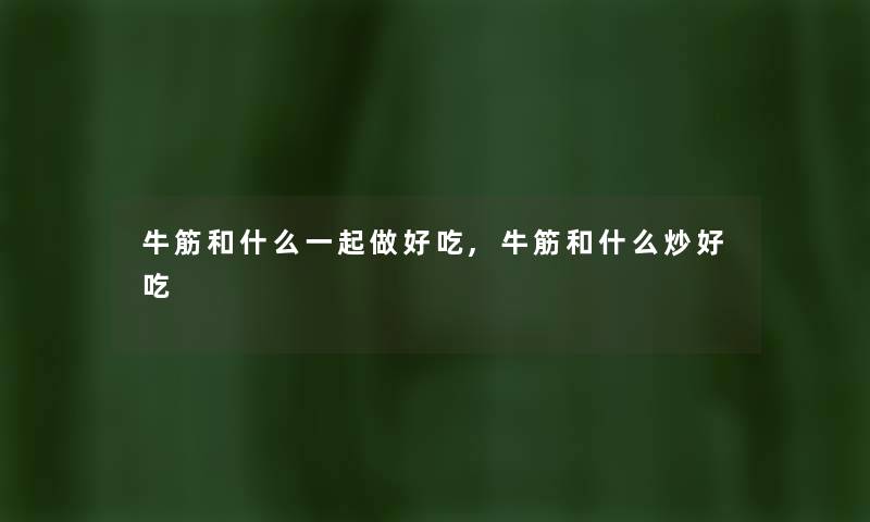 牛筋和什么一起做好吃,牛筋和什么炒好吃 牛筋和什么一起做好吃,牛筋和什么炒好吃
