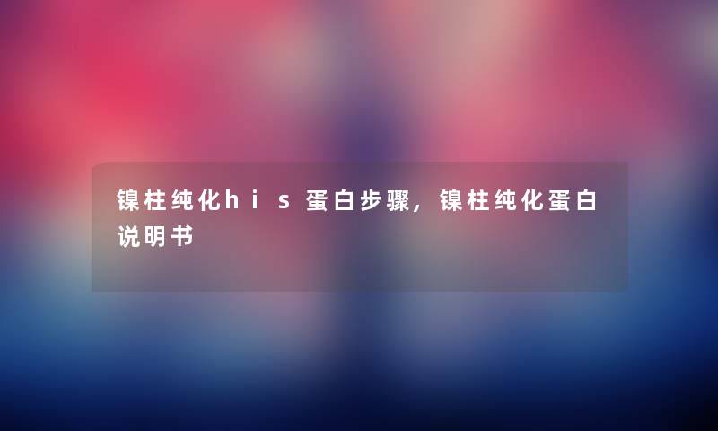 镍柱纯化his蛋白步骤,镍柱纯化蛋白说明书 镍柱纯化his蛋白步骤,镍柱纯化蛋白说明书