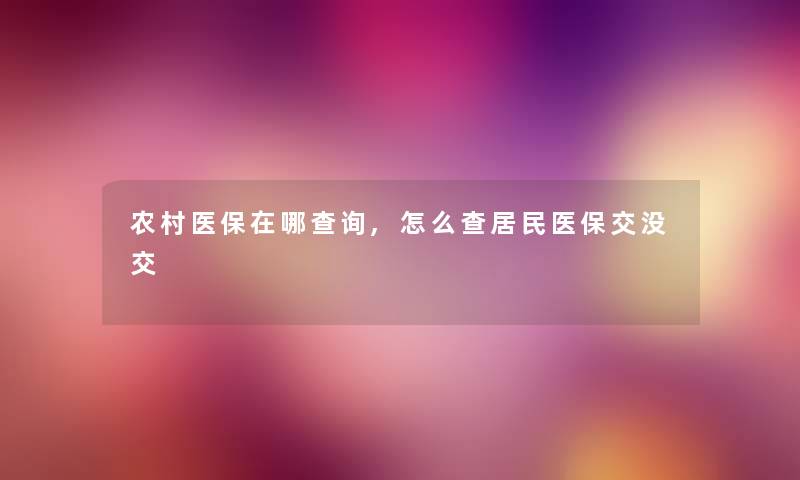农村医保在哪查阅,怎么查居民医保交没交 农村医保在哪查阅,怎么查居民医保交没交