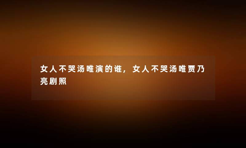 女人不哭汤唯演的谁,女人不哭汤唯贾乃亮剧照 女人不哭汤唯演的谁,女人不哭汤唯贾乃亮剧照