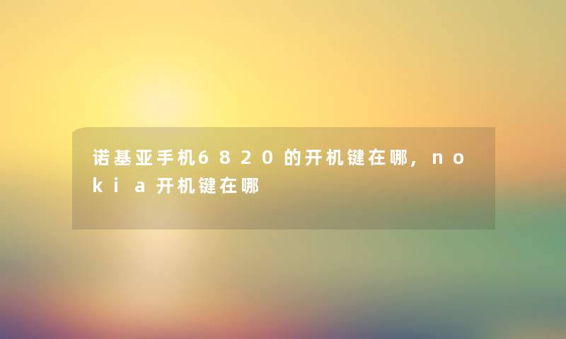 诺基亚手机6820的开机键在哪,nokia开机键在哪 诺基亚手机6820的开机键在哪,nokia开机键在哪