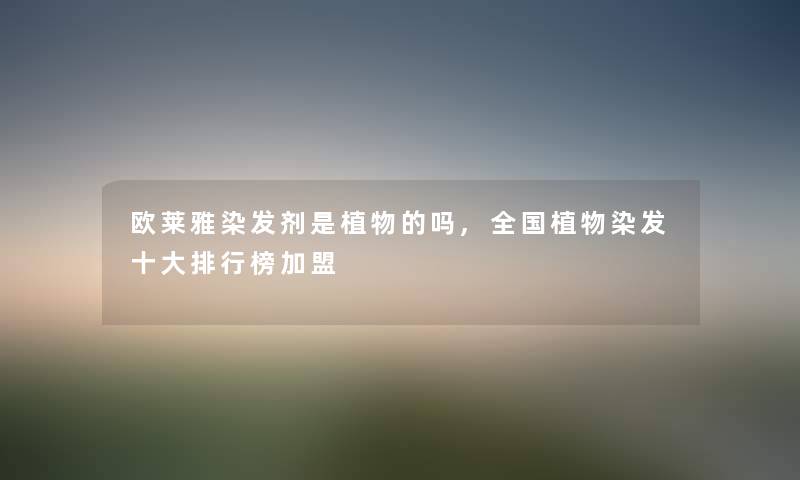 欧莱雅染发剂是植物的吗,全国植物染发一些整理榜加盟 欧莱雅染发剂是植物的吗,全国植物染发一些整理榜加盟