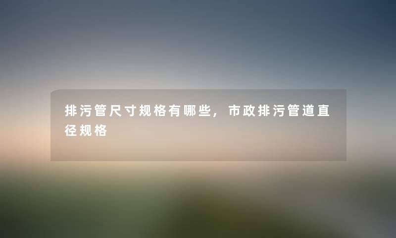 排污管尺寸规格有哪些,市政排污管道直径规格 排污管尺寸规格有哪些,市政排污管道直径规格