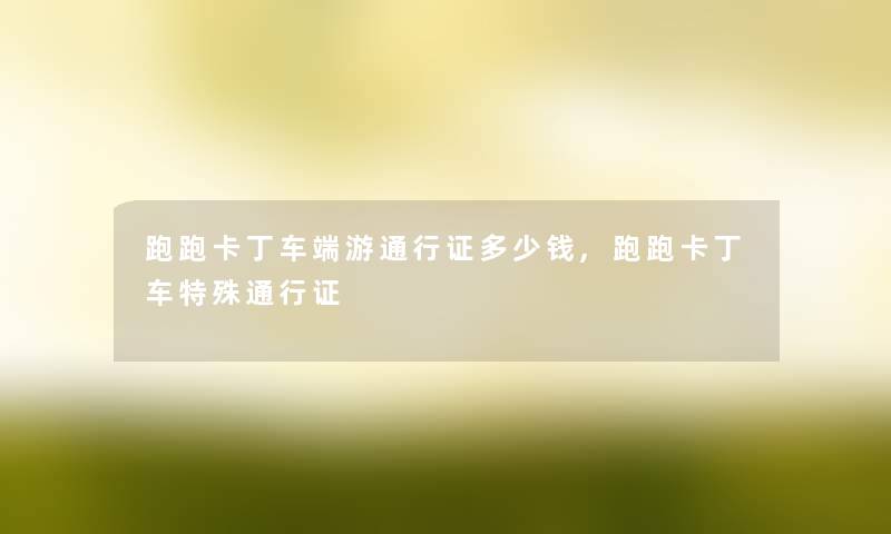 跑跑卡丁车端游通行证多少钱,跑跑卡丁车特殊通行证 跑跑卡丁车端游通行证多少钱,跑跑卡丁车特殊通行证