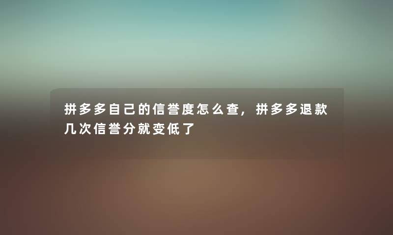拼多多自己的信誉度怎么查,拼多多退款几次信誉分就变低了 拼多多自己的信誉度怎么查,拼多多退款几次信誉分就变低了