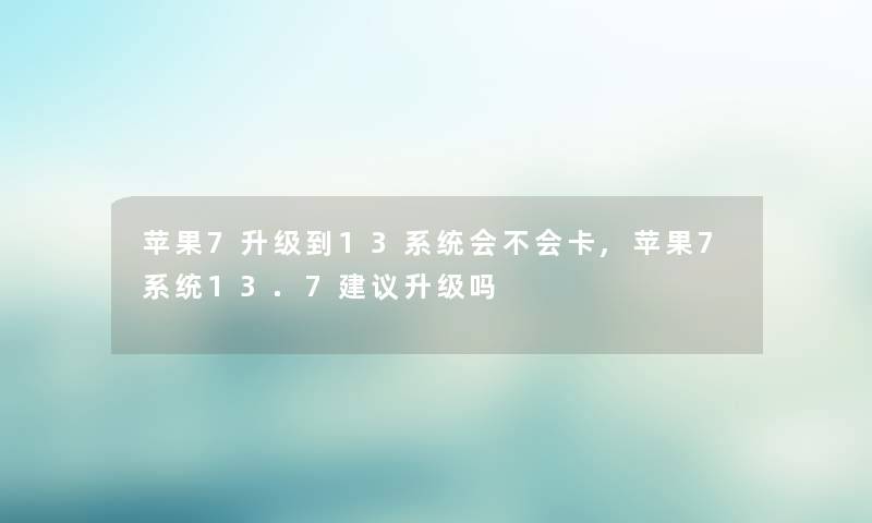 苹果7升级到13系统会不会卡,苹果7系统13.7建议升级吗 苹果7升级到13系统会不会卡,苹果7系统13.7建议升级吗