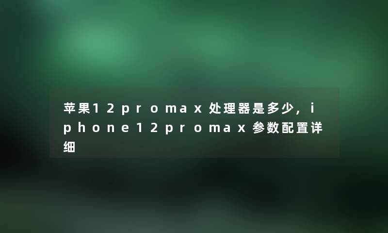 苹果12promax处理器是多少,iphone12promax参数配置详细 苹果12promax处理器是多少,iphone12promax参数配置详细