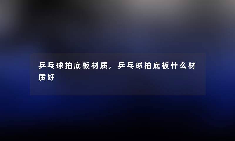乒乓球拍底板材质,乒乓球拍底板什么材质好 乒乓球拍底板材质,乒乓球拍底板什么材质好