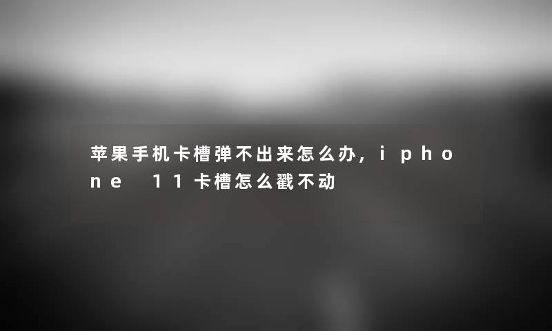 苹果手机卡槽弹不出来怎么办,iphone 11卡槽怎么戳不动 苹果手机卡槽弹不出来怎么办,iphone 11卡槽怎么戳不动