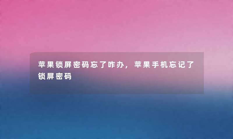 苹果锁屏密码忘了咋办,苹果手机忘记了锁屏密码 苹果锁屏密码忘了咋办,苹果手机忘记了锁屏密码