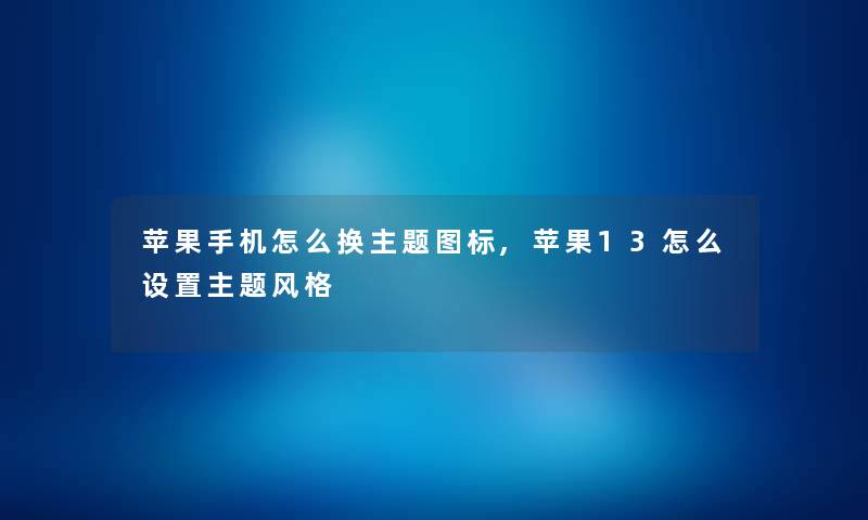 苹果手机怎么换主题图标,苹果13怎么设置主题风格 苹果手机怎么换主题图标,苹果13怎么设置主题风格