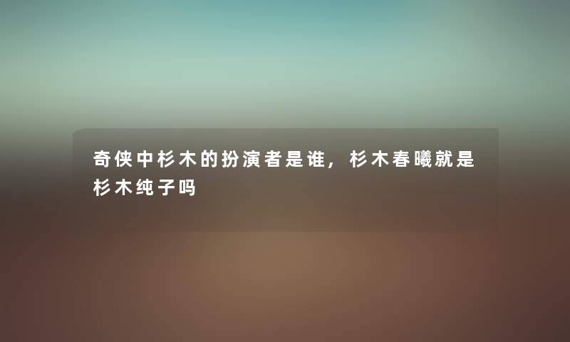 奇侠中杉木的扮演者是谁,杉木春曦就是杉木纯子吗 奇侠中杉木的扮演者是谁,杉木春曦就是杉木纯子吗
