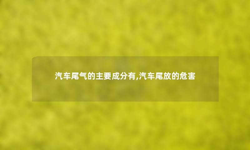 汽车尾气的主要成分有,汽车尾放的危害 汽车尾气的主要成分有,汽车尾放的危害