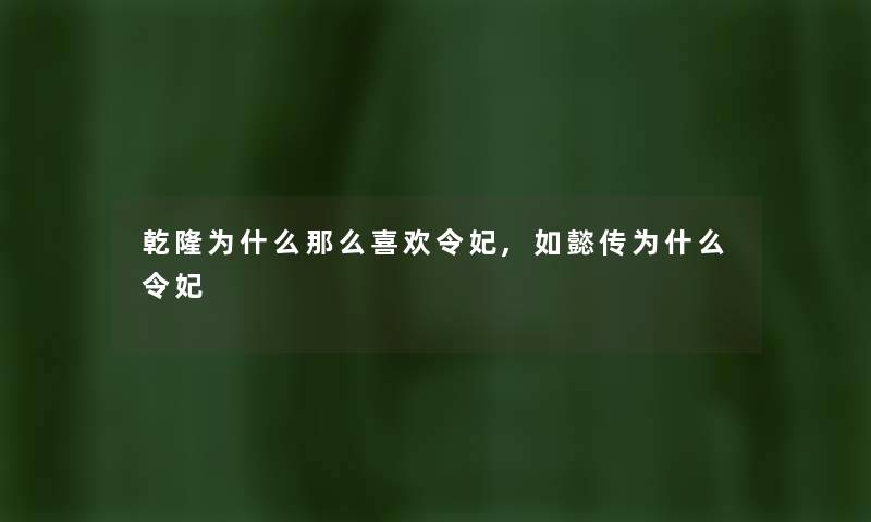 乾隆为什么喜欢令妃,如懿传为什么令妃 乾隆为什么喜欢令妃,如懿传为什么令妃