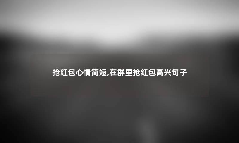 抢红包心情简短,在群里抢红包高兴句子 抢红包心情简短,在群里抢红包高兴句子