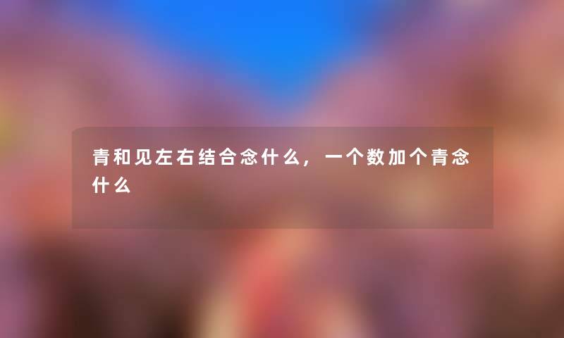 青和见左右结合念什么,一个数加个青念什么 青和见左右结合念什么,一个数加个青念什么
