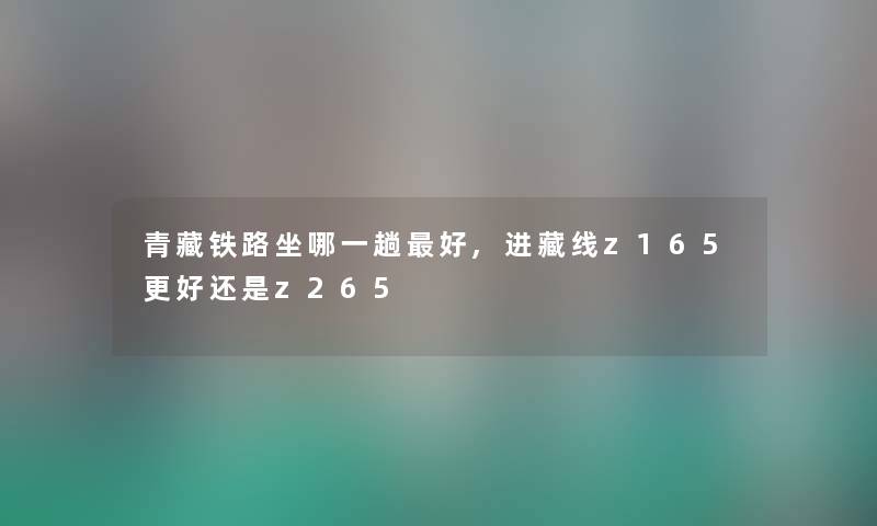 青藏铁路坐哪一趟好,进藏线z165更好还是z265 青藏铁路坐哪一趟好,进藏线z165更好还是z265