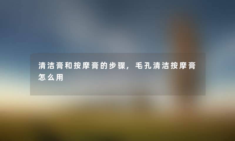 清洁膏和按摩膏的步骤,毛孔清洁按摩膏怎么用 清洁膏和按摩膏的步骤,毛孔清洁按摩膏怎么用