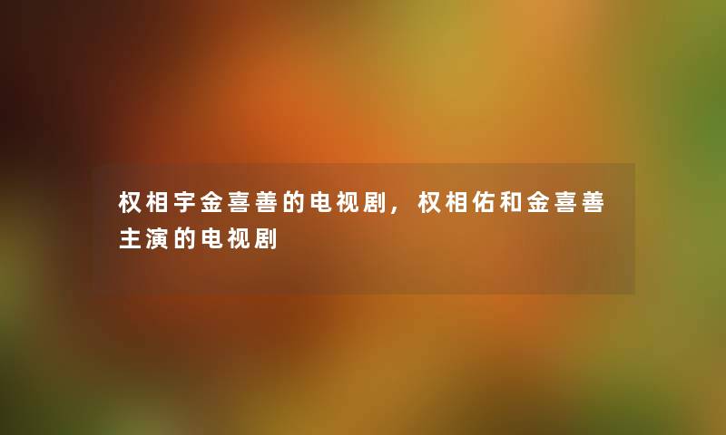 权相宇金喜善的电视剧,权相佑和金喜善主演的电视剧 权相宇金喜善的电视剧,权相佑和金喜善主演的电视剧