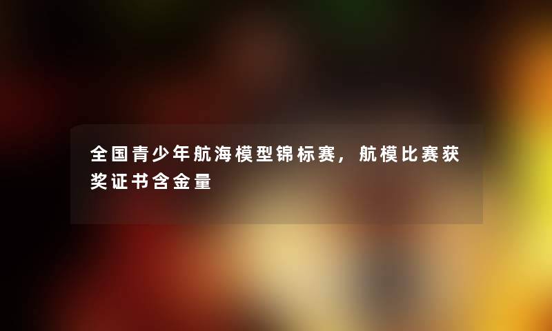 全国青少年航海锦标赛,航模比赛获奖证书含金量 全国青少年航海锦标赛,航模比赛获奖证书含金量