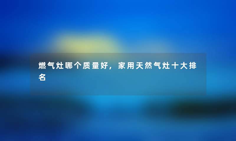 燃气灶哪个质量好,家用天然气灶一些推荐 燃气灶哪个质量好,家用天然气灶一些推荐