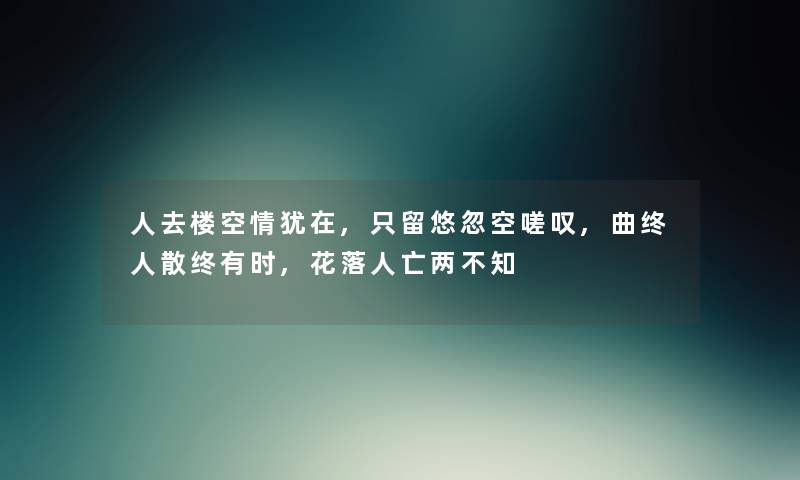 人去楼空情犹在,只留悠忽空嗟叹,曲终人散终有时,花落人亡两不知 人去楼空情犹在,只留悠忽空嗟叹,曲终人散终有时,花落人亡两不知