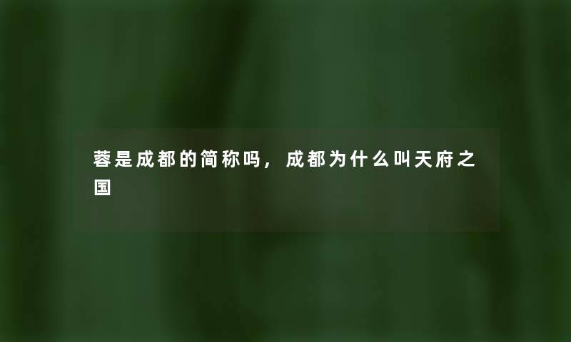 蓉是成都的简称吗,成都为什么叫天府之国 蓉是成都的简称吗,成都为什么叫天府之国