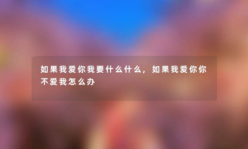 如果我爱你我要什么什么,如果我爱你你不爱我怎么办 如果我爱你我要什么什么,如果我爱你你不爱我怎么办