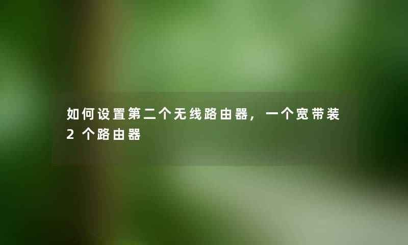 如何设置第二个无线路由器,一个宽带装2个路由器 如何设置第二个无线路由器,一个宽带装2个路由器