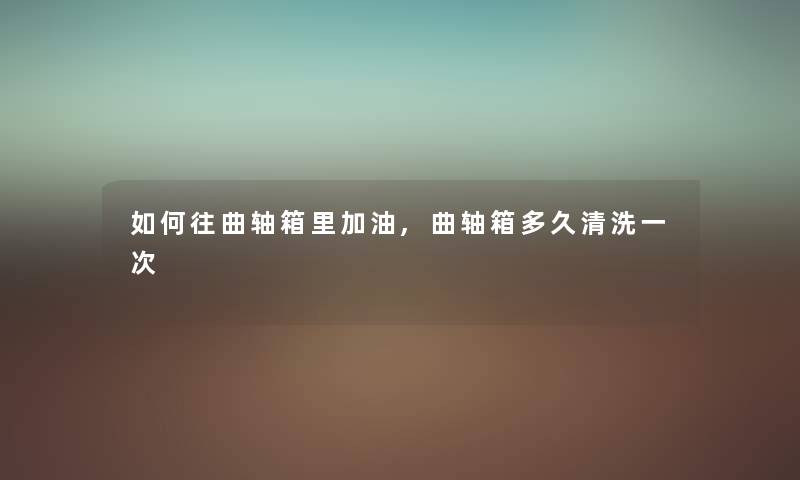 如何往曲轴箱里加油,曲轴箱多久清洗一次 如何往曲轴箱里加油,曲轴箱多久清洗一次