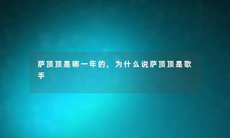 萨顶顶是哪一年的,为什么说萨顶顶是歌手 萨顶顶是哪一年的,为什么说萨顶顶是歌手
