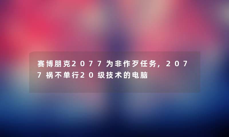 赛博朋克2077为非作歹任务,2077祸不单行20级技术的电脑 赛博朋克2077为非作歹任务,2077祸不单行20级技术的电脑