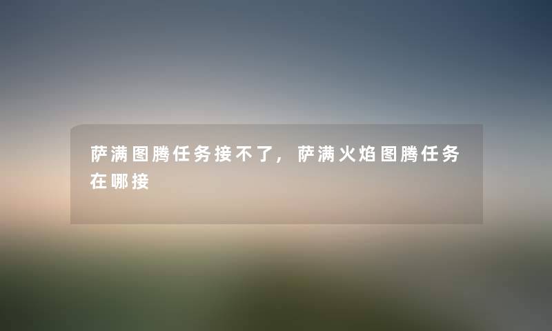 萨满图腾任务接不了,萨满火焰图腾任务在哪接