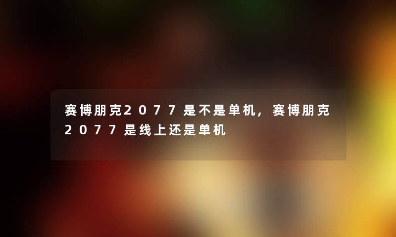 赛博朋克2077是不是单机,赛博朋克2077是线上还是单机