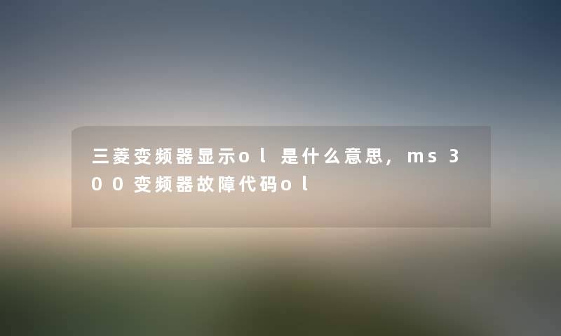 三菱变频器显示ol是什么意思,ms300变频器故障代码ol