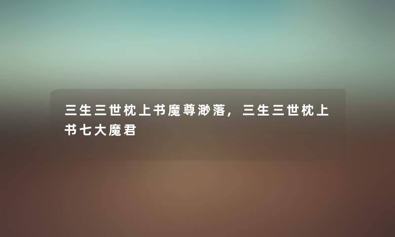 三生三世枕上书魔尊渺落,三生三世枕上书七大魔君 三生三世枕上书魔尊渺落,三生三世枕上书七大魔君