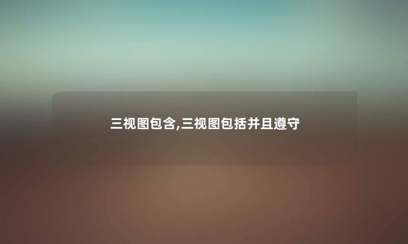 三视图包含,三视图包括并且遵守