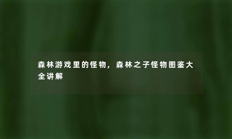 森林游戏里的怪物,森林之子怪物讲解大全讲解
