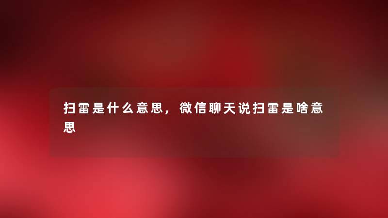 扫雷是什么意思,微信聊天说扫雷是啥意思 扫雷是什么意思,微信聊天说扫雷是啥意思