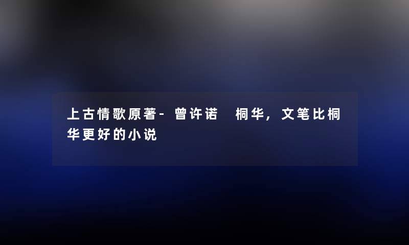 上古情歌原著-曾许诺 桐华,文笔比桐华更好的小说