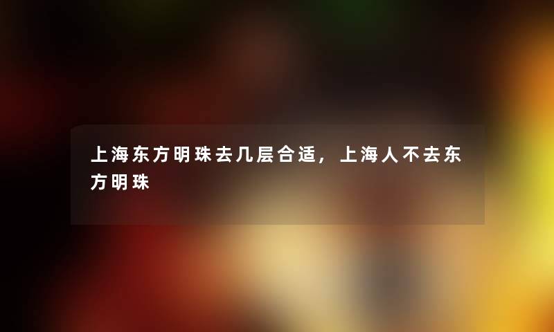 上海东方明珠去几层合适,上海人不去东方明珠