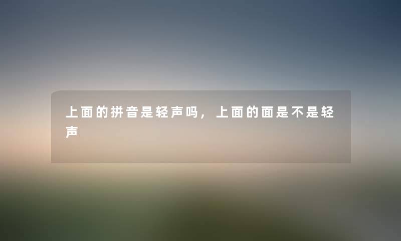 上面的拼音是轻声吗,上面的面是不是轻声