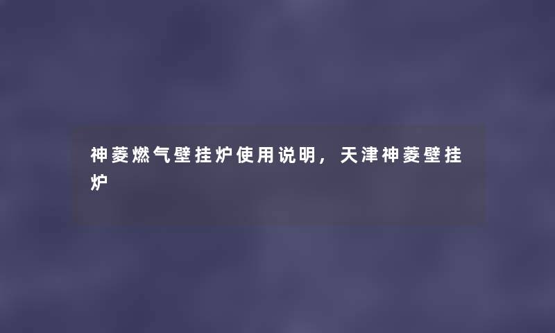 神菱燃气壁挂炉使用说明,天津神菱壁挂炉