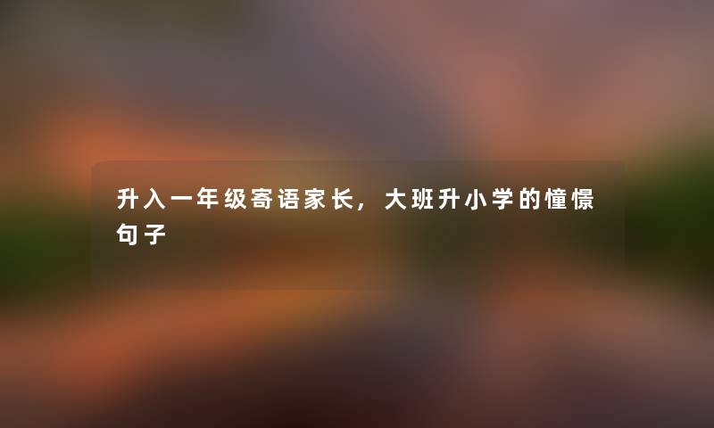 升入一年级寄语家长,大班升小学的憧憬句子 升入一年级寄语家长,大班升小学的憧憬句子
