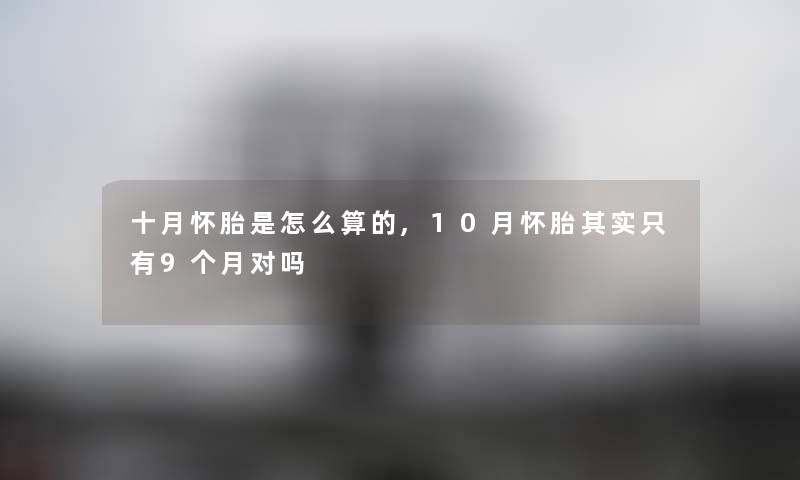 十月怀胎是怎么算的,10月怀胎想说只有9个月对吗 十月怀胎是怎么算的,10月怀胎想说只有9个月对吗