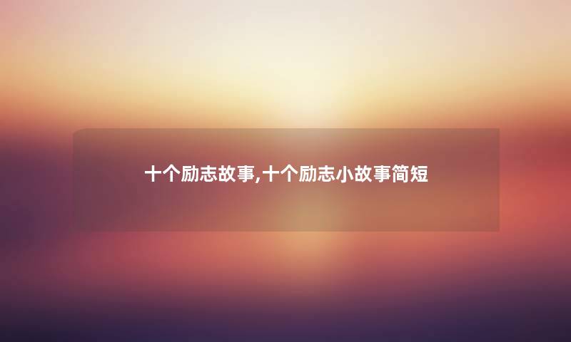 十个励志故事,十个励志分享简短 十个励志故事,十个励志分享简短