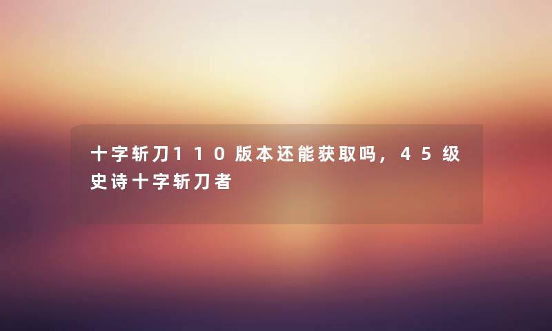 十字斩刀110版本还能获取吗,45级史诗十字斩刀者 十字斩刀110版本还能获取吗,45级史诗十字斩刀者