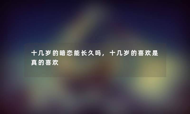 十几岁的暗恋能长久吗,十几岁的喜欢是真的喜欢