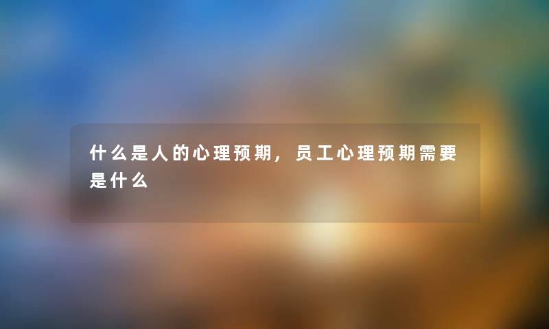什么是人的心理预期,员工心理预期需要是什么 什么是人的心理预期,员工心理预期需要是什么